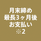 月末締め3ヶ月後お支払い※2