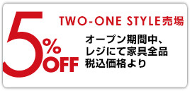 TWO-ONE STYLE 売場オープン期間中、レジにて家具全品税込価格より5％OFF