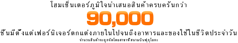 โฮมเซ็นเตอร์ภูมิใจนำเสนอสินค้าครบครันกว่า 90,000 ชิ้นมีตั้งแต่เฟอร์นิเจอร์ตกแต่งภายในไปจนถึงอาหารและของใช้ในชีวิตประจำวัน จำนวนสินค้าจะถูกจัดโดยสาขาที่สนามบินฟุกุโอกะ