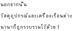 นอกจากนั้น วัสดุอุปกรณ์และเครื่องเรือนต่างๆ  นานาก็ถูกรวบรวมไว้ด้วย！